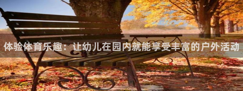 欧亿体育官方正版app集团官网首页网址:体验体育乐趣:让幼儿