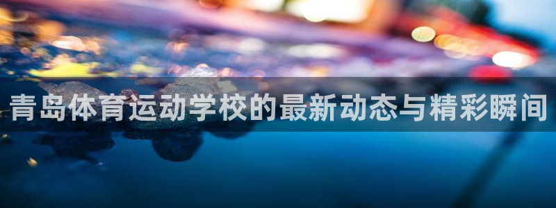 oety欧亿体育官网下载注册:青岛体育运动学校的最新动态与精