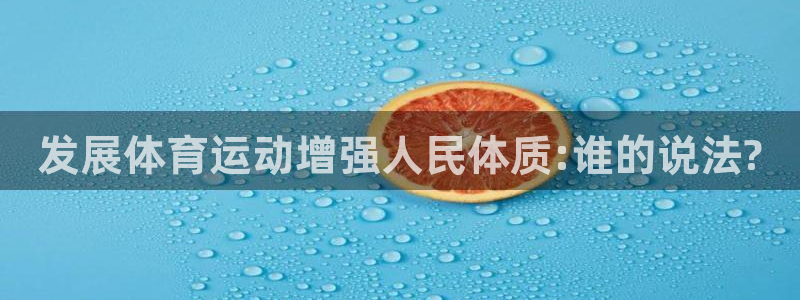 欧亿体育官方正版app集团简介:发展体育运动增强人民体质:谁